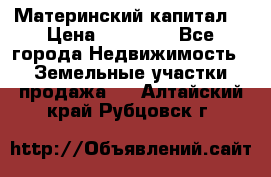 Материнский капитал  › Цена ­ 40 000 - Все города Недвижимость » Земельные участки продажа   . Алтайский край,Рубцовск г.